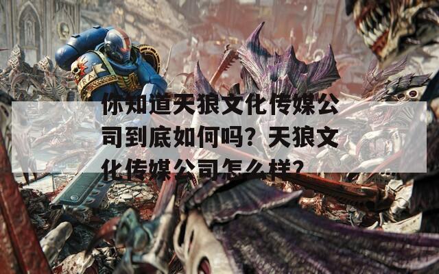 你知道天狼文化传媒公司到底如何吗？天狼文化传媒公司怎么样？