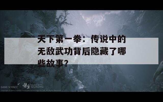 天下第一拳：传说中的无敌武功背后隐藏了哪些故事？