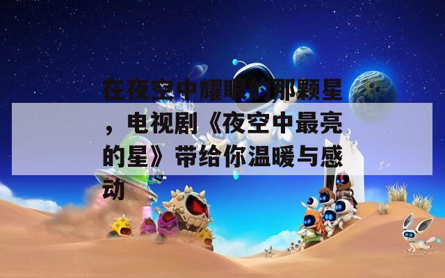 在夜空中耀眼的那颗星，电视剧《夜空中最亮的星》带给你温暖与感动