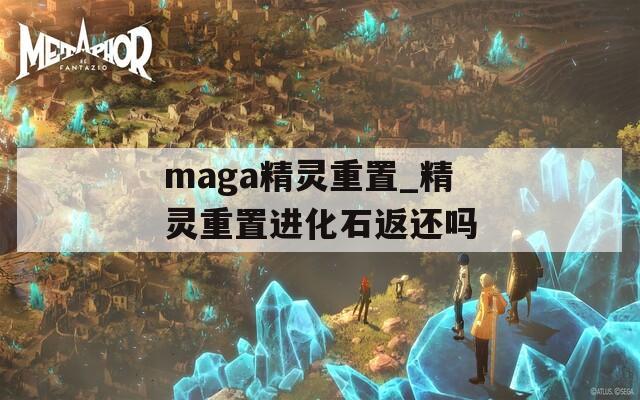 maga精灵重置_精灵重置进化石返还吗