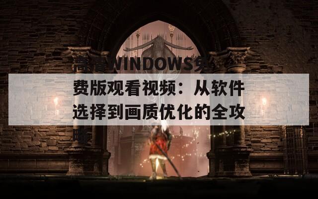 高清WINDOWS免费版观看视频：从软件选择到画质优化的全攻略