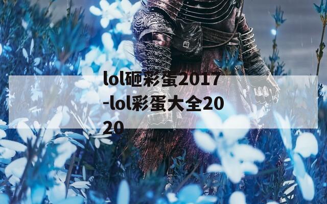 lol砸彩蛋2017-lol彩蛋大全2020