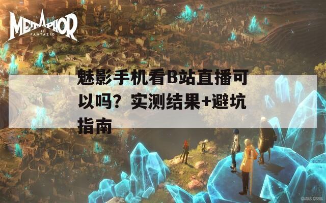 魅影手机看B站直播可以吗？实测结果+避坑指南