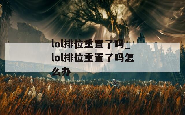 lol排位重置了吗_lol排位重置了吗怎么办