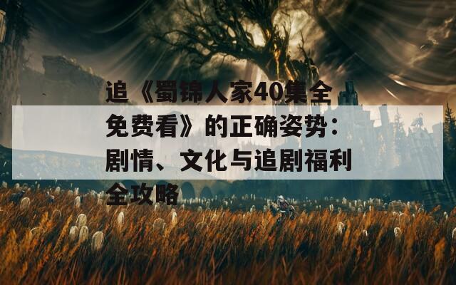 追《蜀锦人家40集全免费看》的正确姿势：剧情、文化与追剧福利全攻略