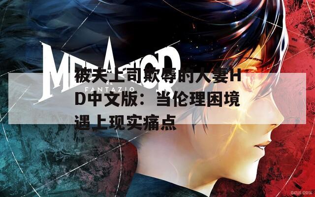 被夫上司欺辱的人妻HD中文版：当伦理困境遇上现实痛点