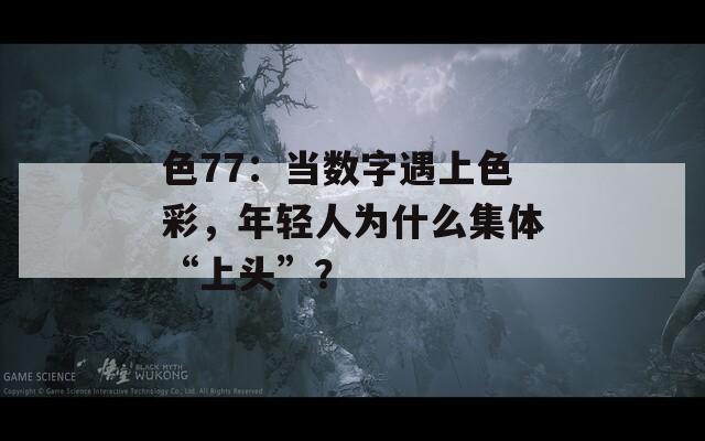 色77：当数字遇上色彩，年轻人为什么集体“上头”？