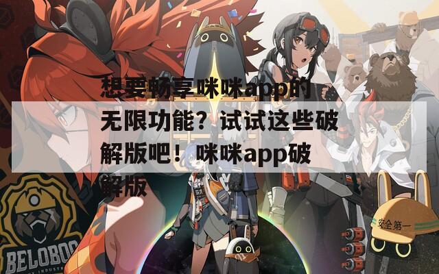 想要畅享咪咪app的无限功能？试试这些破解版吧！咪咪app破解版