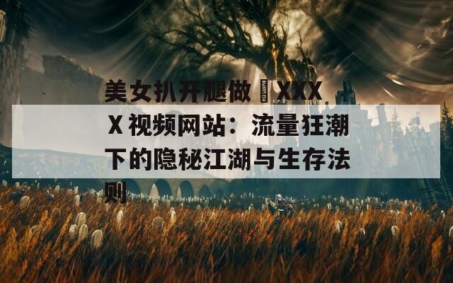 美女扒开腿做爀XXXⅩ视频网站：流量狂潮下的隐秘江湖与生存法则