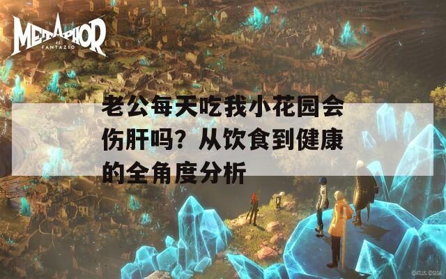老公每天吃我小花园会伤肝吗？从饮食到健康的全角度分析