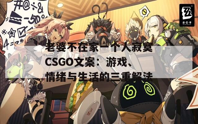 老婆不在家一个人寂寞CSGO文案：游戏、情绪与生活的三重解法