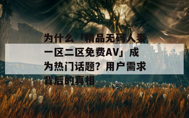 为什么「精品无码人妻一区二区免费AV」成为热门话题？用户需求背后的真相