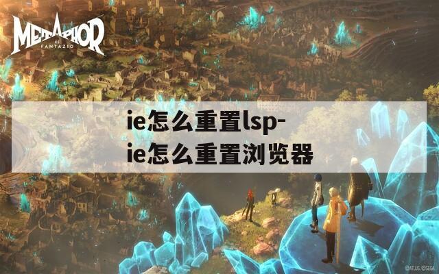 ie怎么重置lsp-ie怎么重置浏览器