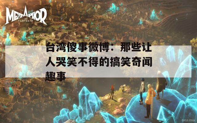 台湾傻事微博：那些让人哭笑不得的搞笑奇闻趣事