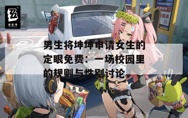 男生将坤坤申请女生的定眼免费：一场校园里的规则与性别讨论