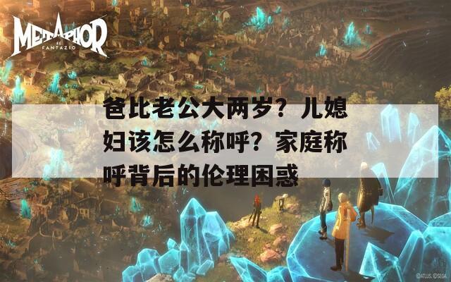 爸比老公大两岁？儿媳妇该怎么称呼？家庭称呼背后的伦理困惑