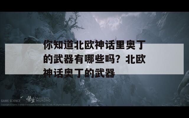 你知道北欧神话里奥丁的武器有哪些吗？北欧神话奥丁的武器