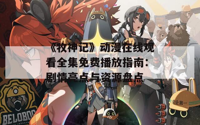 《牧神记》动漫在线观看全集免费播放指南：剧情亮点与资源盘点