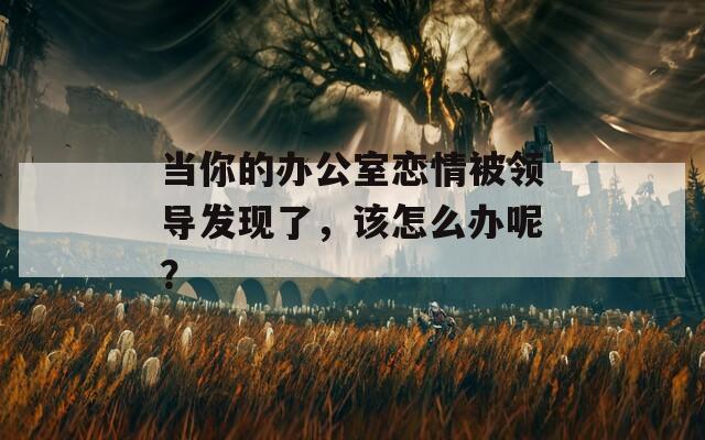 当你的办公室恋情被领导发现了，该怎么办呢？