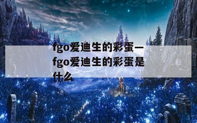 fgo爱迪生的彩蛋—fgo爱迪生的彩蛋是什么