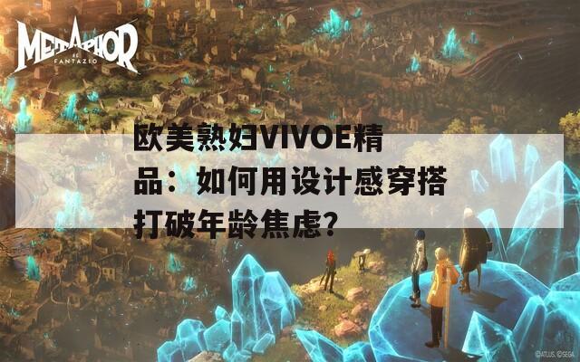 欧美熟妇VIVOE精品：如何用设计感穿搭打破年龄焦虑？