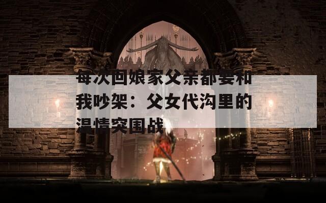 每次回娘家父亲都要和我吵架：父女代沟里的温情突围战