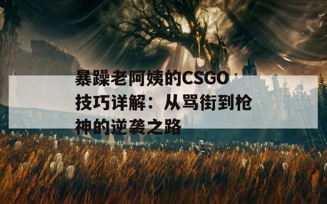 暴躁老阿姨的CSGO技巧详解：从骂街到枪神的逆袭之路