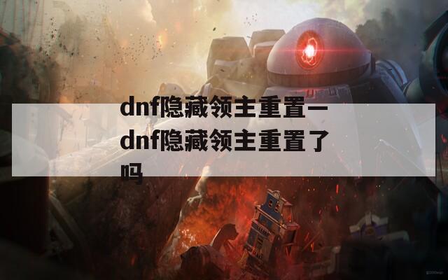 dnf隐藏领主重置—dnf隐藏领主重置了吗