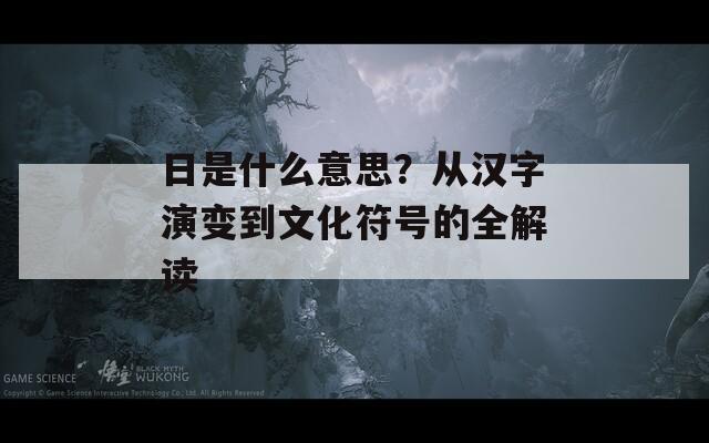 日是什么意思？从汉字演变到文化符号的全解读