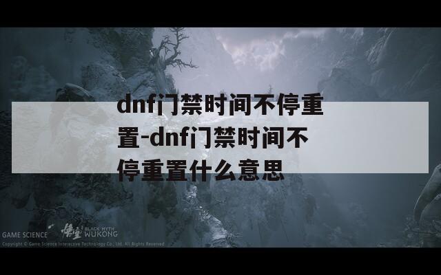 dnf门禁时间不停重置-dnf门禁时间不停重置什么意思