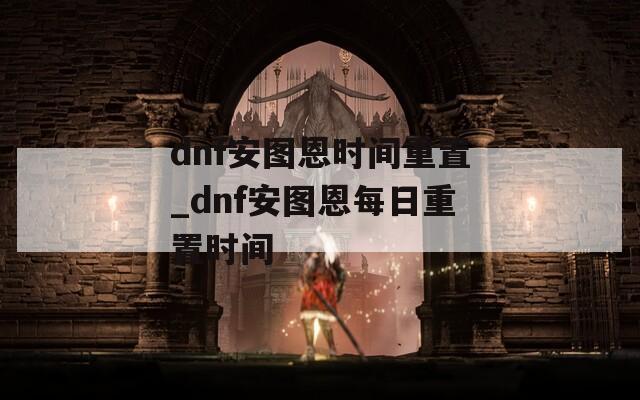 dnf安图恩时间重置_dnf安图恩每日重置时间