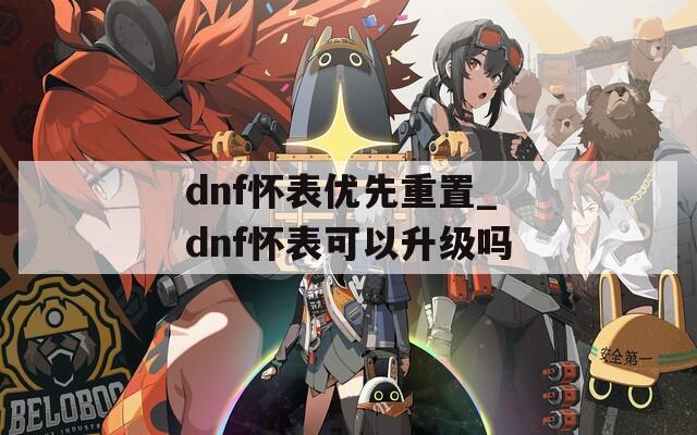 dnf怀表优先重置_dnf怀表可以升级吗