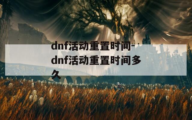 dnf活动重置时间-dnf活动重置时间多久