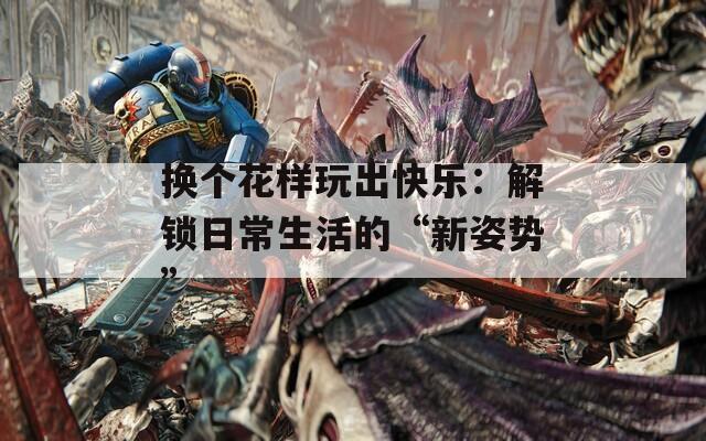 换个花样玩出快乐：解锁日常生活的“新姿势”
