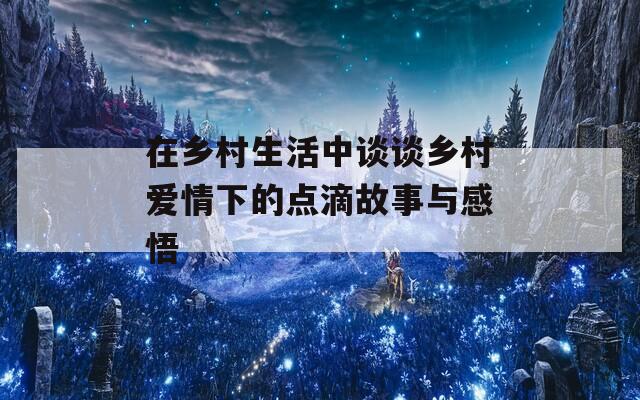 在乡村生活中谈谈乡村爱情下的点滴故事与感悟