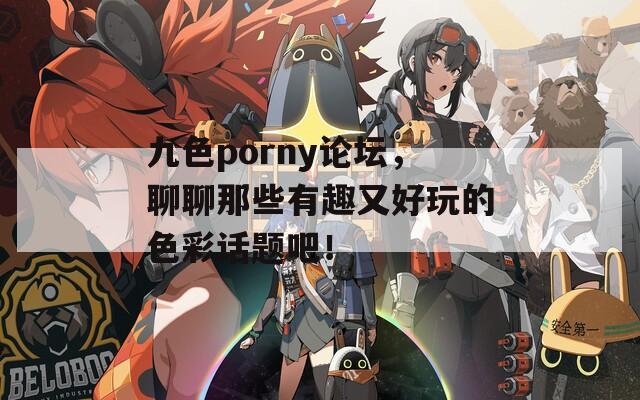 九色porny论坛，聊聊那些有趣又好玩的色彩话题吧！