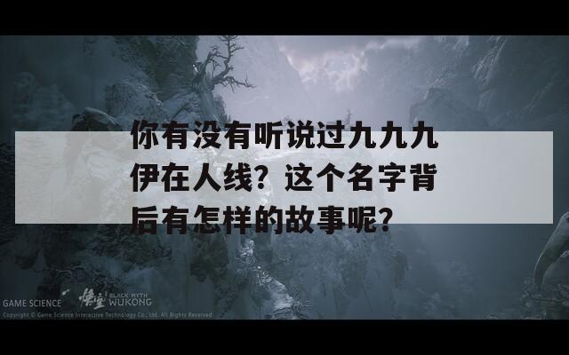 你有没有听说过九九九伊在人线？这个名字背后有怎样的故事呢？