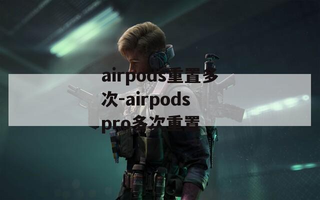 airpods重置多次-airpods pro多次重置