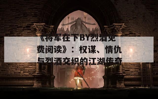 《将军在下BY烈酒免费阅读》：权谋、情仇与烈酒交织的江湖传奇