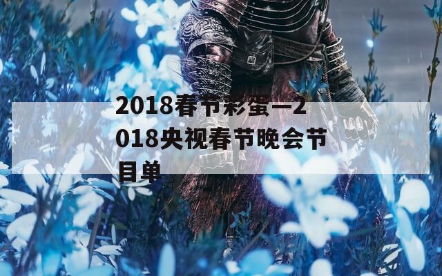 2018春节彩蛋—2018央视春节晚会节目单