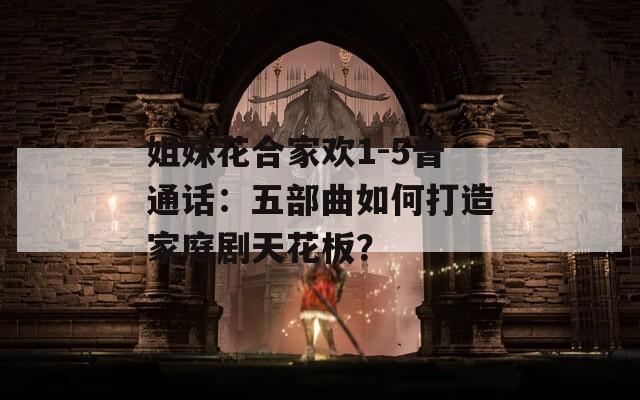 姐妹花合家欢1-5普通话：五部曲如何打造家庭剧天花板？