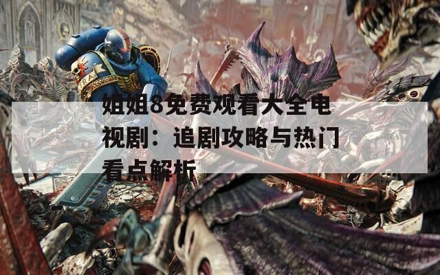 姐姐8免费观看大全电视剧：追剧攻略与热门看点解析