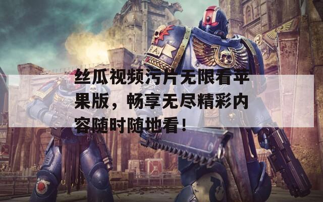 丝瓜视频污片无限看苹果版，畅享无尽精彩内容随时随地看！