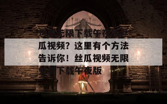 想要无限下载午夜版丝瓜视频？这里有个方法告诉你！丝瓜视频无限免费下载午夜版