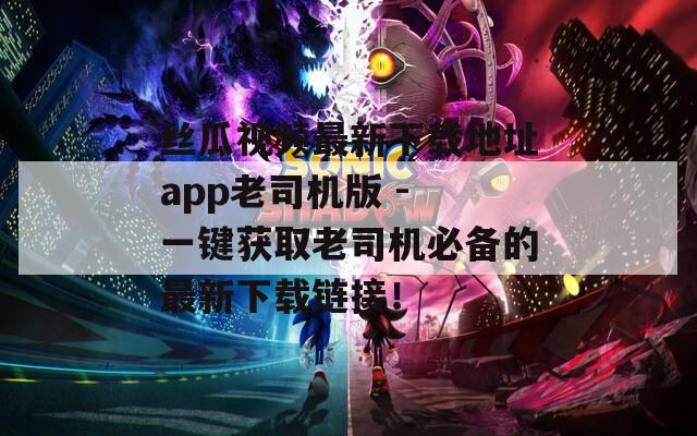 丝瓜视频最新下载地址app老司机版 - 一键获取老司机必备的最新下载链接！