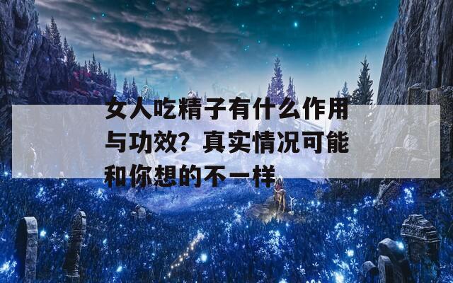 女人吃精子有什么作用与功效？真实情况可能和你想的不一样