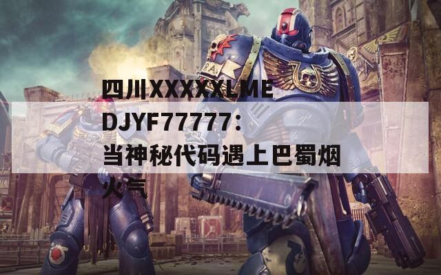 四川XXXXXLMEDJYF77777：当神秘代码遇上巴蜀烟火气