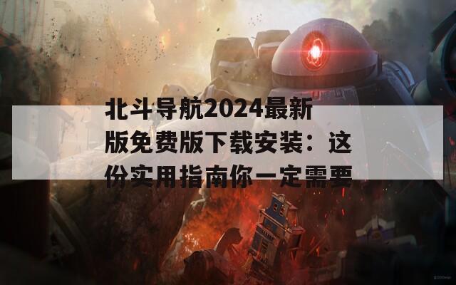 北斗导航2024最新版免费版下载安装：这份实用指南你一定需要