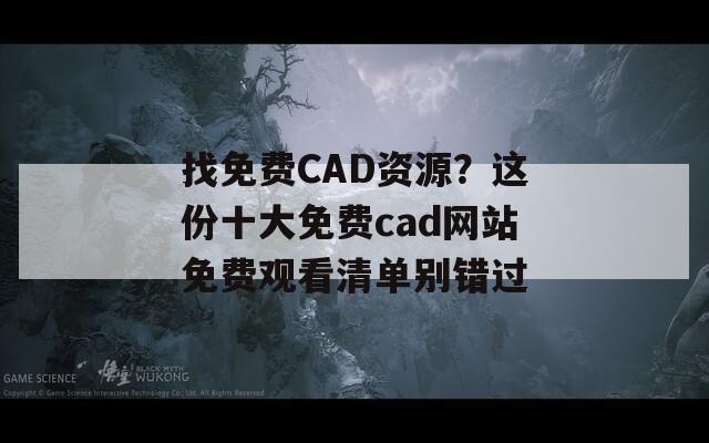 找免费CAD资源？这份十大免费cad网站免费观看清单别错过