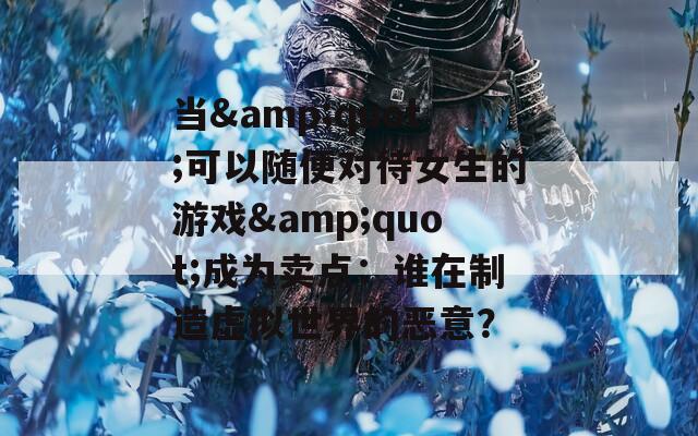 当&quot;可以随便对待女生的游戏&quot;成为卖点：谁在制造虚拟世界的恶意？